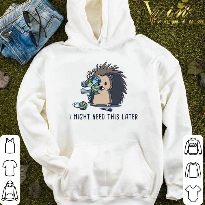 Hedgehog I Might Need This Later shirt
