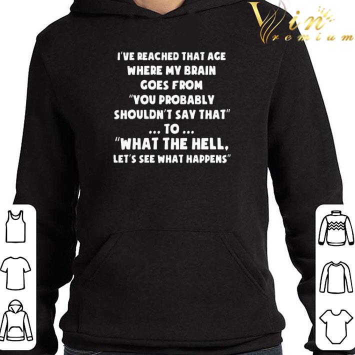 I’ve reached that age where my brain comes from you probably shouldn’t say that to what the hell let’s see what happens shirt