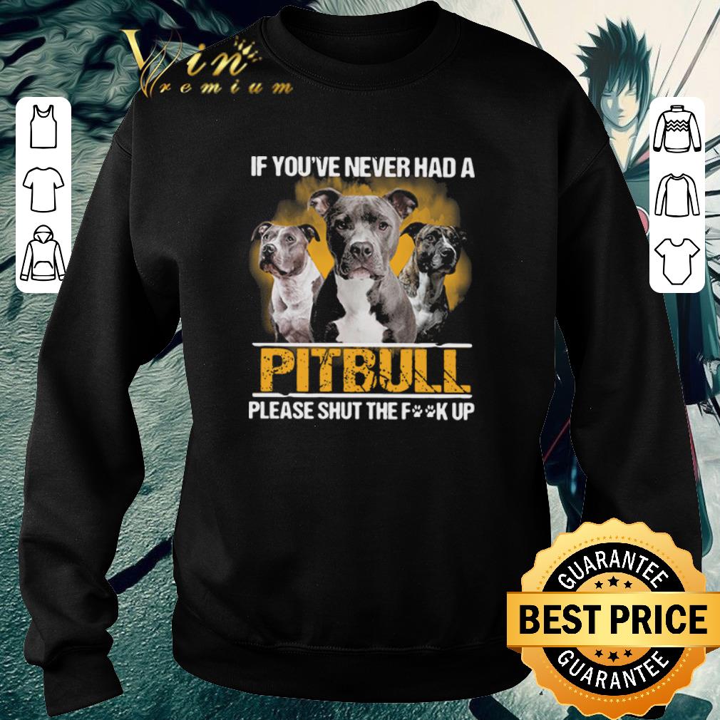 If you_ve never had a Pitbull please shut the fuck up shirt