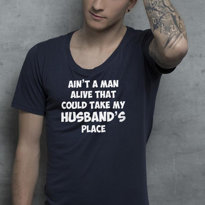 Ain’t a man alive that could take my husband’s place shirt 10 Ain’t a man alive that could take my husband’s place shirt