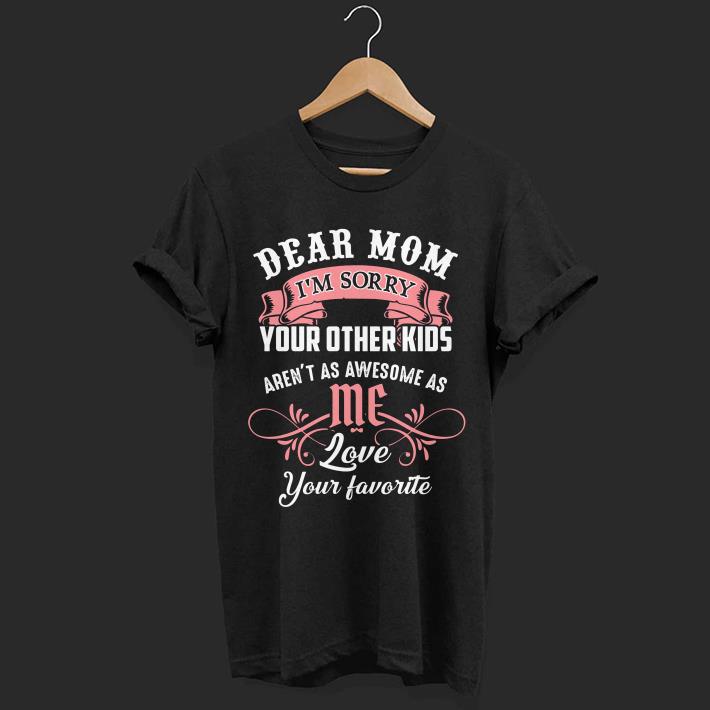 Dear mom I’m sorry your other kids aren’t as awesome as love your favorite shirt 7