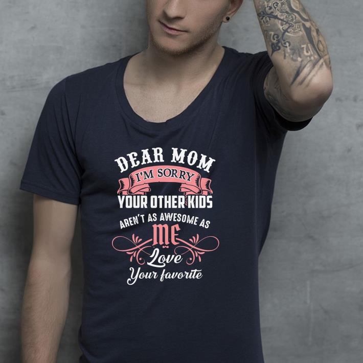 Dear mom I’m sorry your other kids aren’t as awesome as love your favorite shirt 10 Dear mom I’m sorry your other kids aren’t as awesome as love your favorite shirt