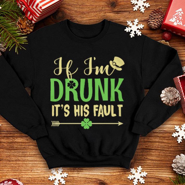 If i'm drunk it's his fault St Patrick's day shirt 10 H i'm drunk it's his fault St Patrick's day shirt