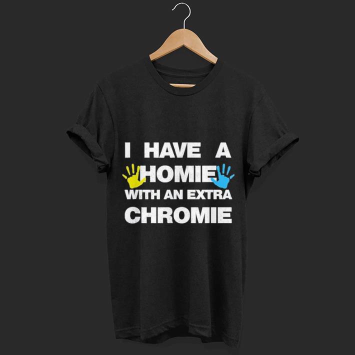I Have a Homie with an Extra Chromie shirt 6 I Have a Homie with an Extra Chromie shirt 6