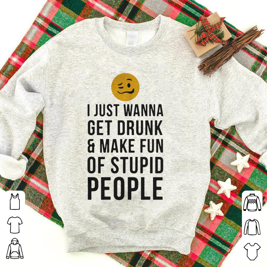 I just wanna get drunk and make fun of stupid people shirt 6