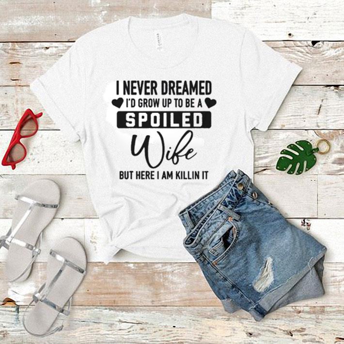 I never dreamed i'd grow up to be a spoiled wife but here i am killing it shirt 7