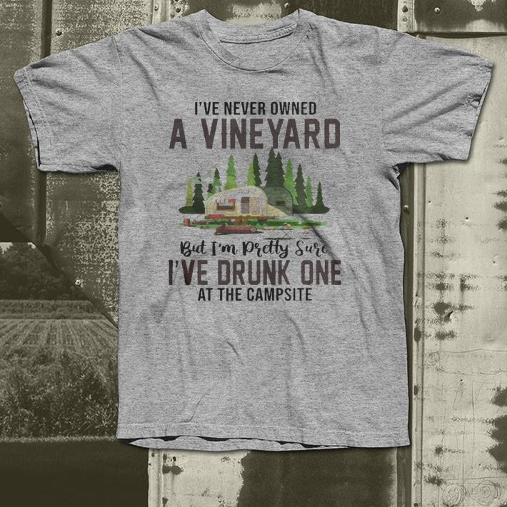 I've Never Owned A Vineyard But I've Drunk One shirt