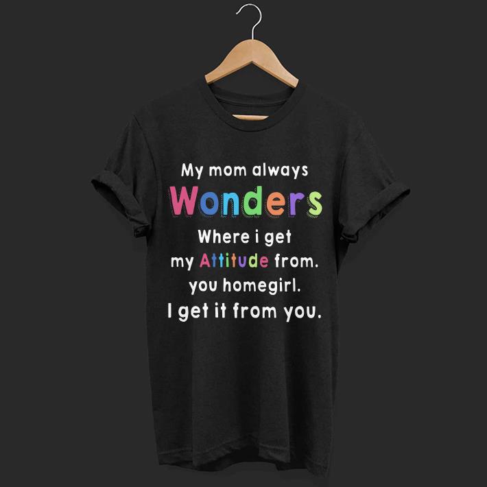 My mom always wonders where i get my attitude from you homegirl shirt 6 My mom always wonders where i get my attitude from you homegirl shirt 6