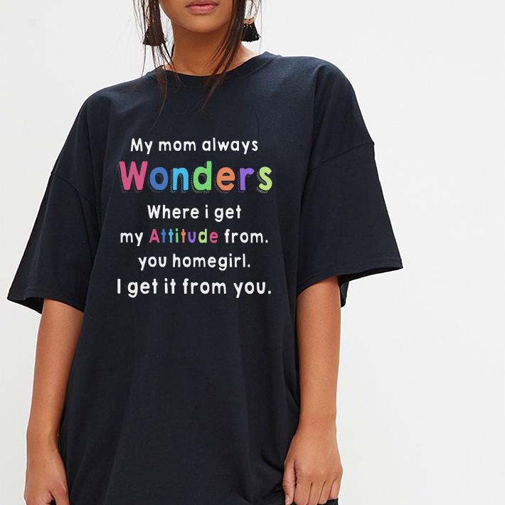 My mom always wonders where i get my attitude from you homegirl shirt 3 My mom always wonders where i get my attitude from you homegirl shirt 3