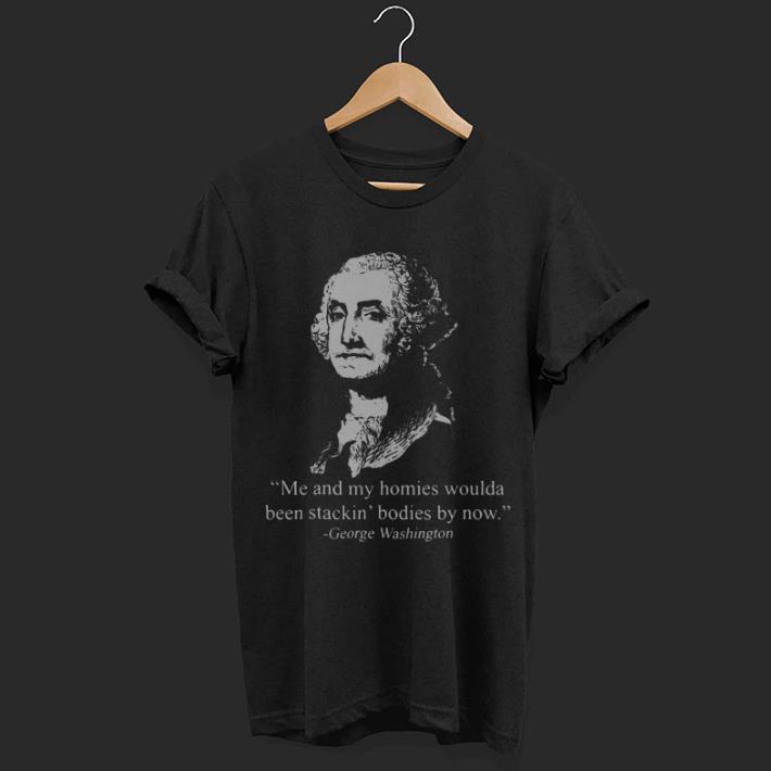George washington me and my homies woulda been stackin bodies by now shirt 7