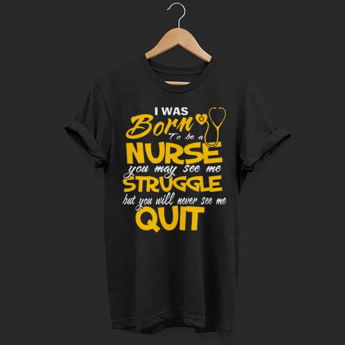 I Was Born To Be A Nurse You May See Me Struggle But You Will Never See Me Quit shirt 7