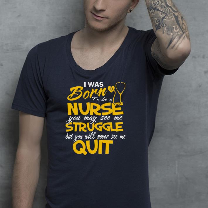 I Was Born To Be A Nurse You May See Me Struggle But You Will Never See Me Quit shirt