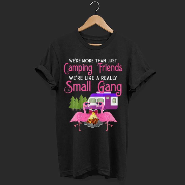 We're More Than Just Camping Friends We're Like A Small Gang shirt 7