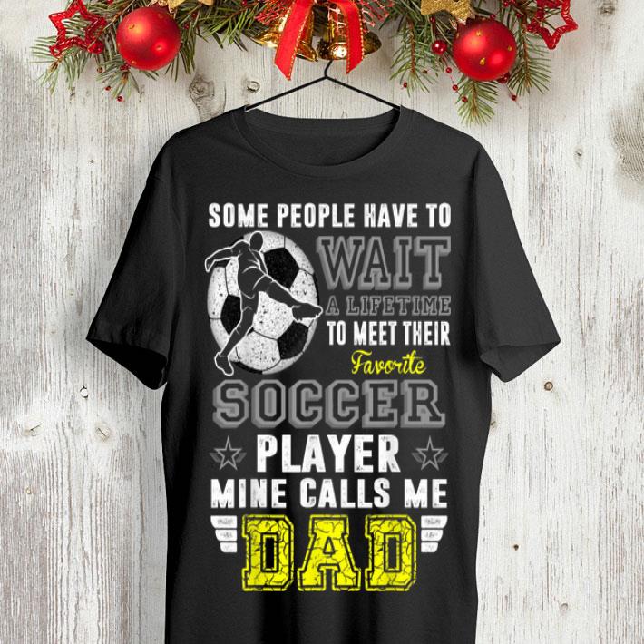 Some people have to wait a lifetime to meet their favorite soccer player mine calls me dad shirt 8