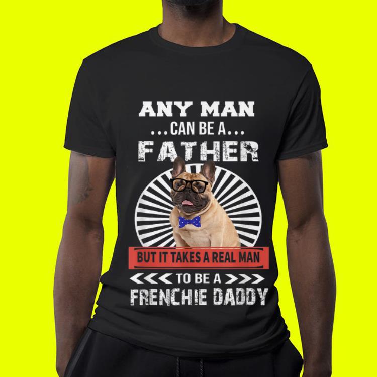 Any Man Can Be A Father But It takes real man to be a frenchie daddy shirt