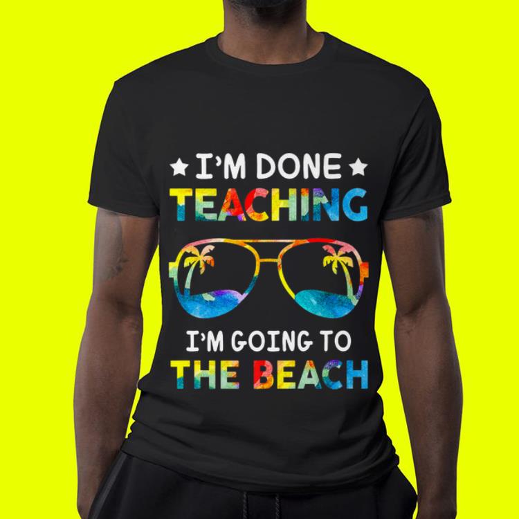 I'm Done Teaching I'm Going To The Beach Teacher Summer shirt I m Done Teaching I m Going To The Beach Teacher Summer shirt 4 - I'm Done Teaching I'm Going To The Beach Teacher Summer shirt