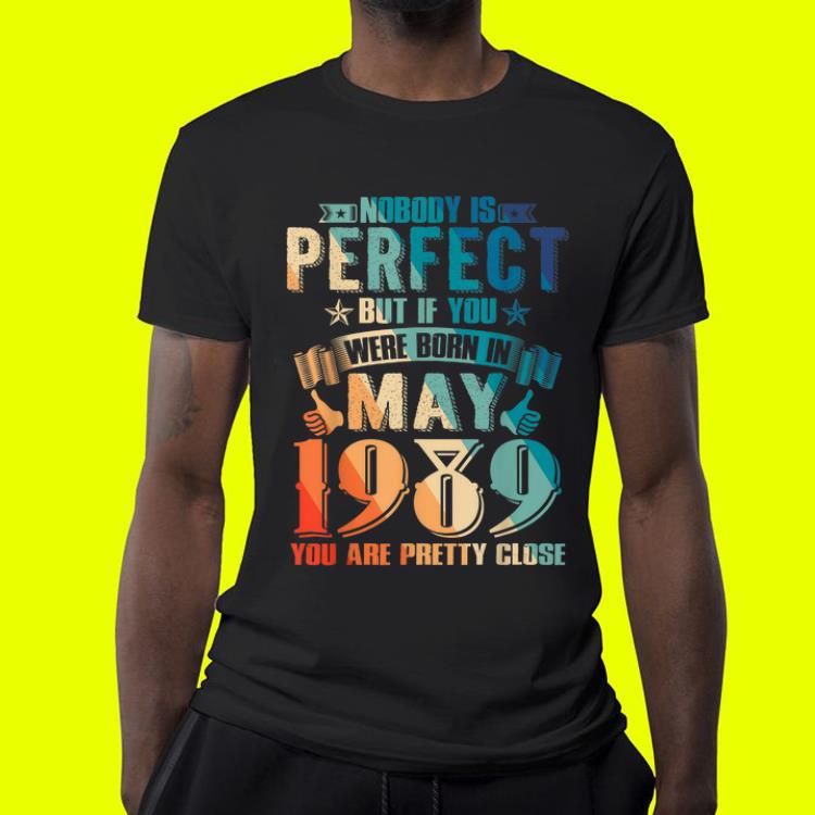Nobody is perfect but if you were born in may 1989 you are pretty close shirt