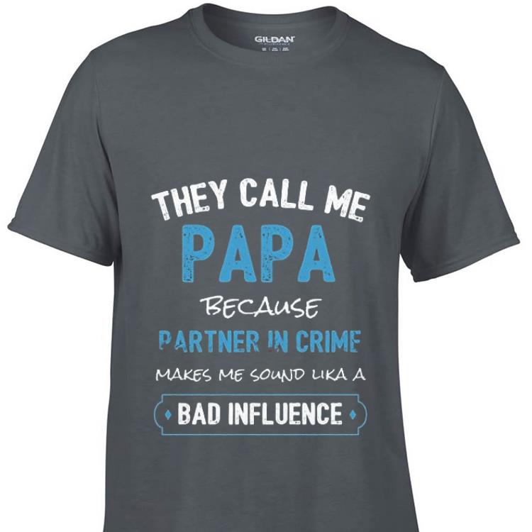 They call me papa because partner in crime make me sound lika a bad infuence shirt 7