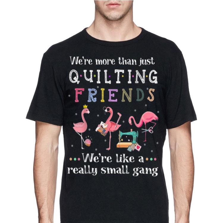 We're More Than Just Quilting Friends We're Like A Really Small Gang Flamingo shirt 12 We're More Than Just Quilting Friends We're Like A Really Small Gang Flamingo shirt