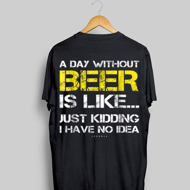 A Day Without Beer Is Like Just Kidding I Have No Idea shirt 16