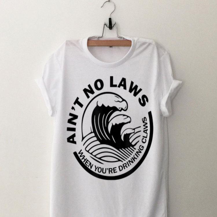 Ain't No Laws When You're Drinking Claws shirt 8