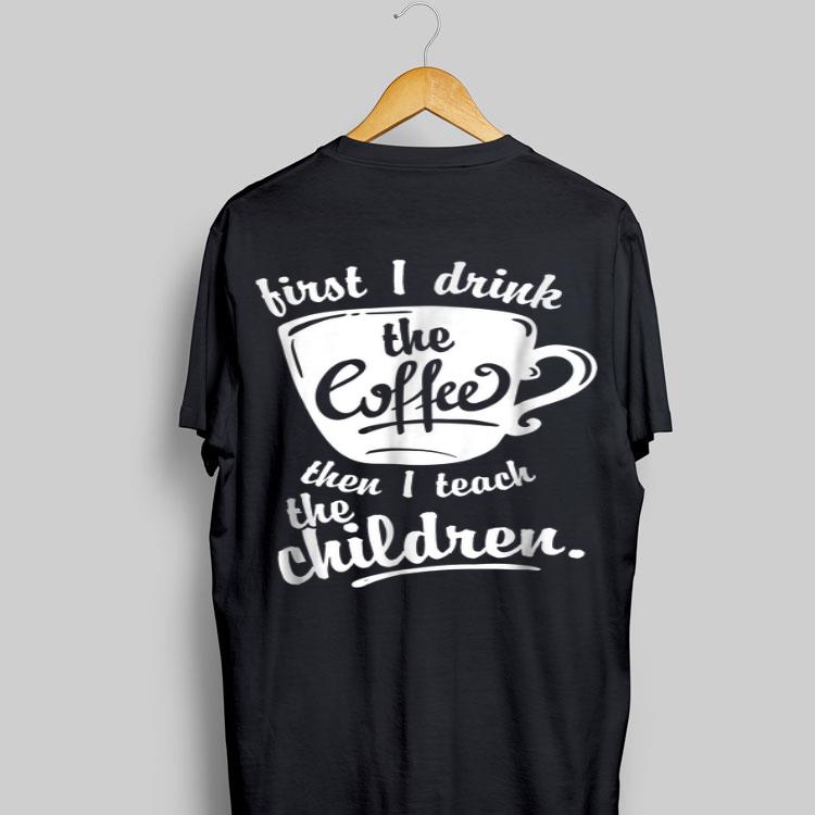 First I Drink the Coffee Teach Then I Teach The Children shirt 8