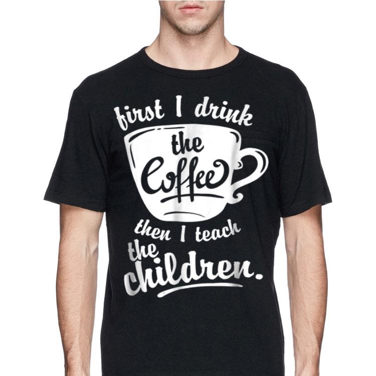 First I Drink the Coffee Teach Then I Teach The Children shirt 12 First I Drink the Coffee Teach Then I Teach The Children shirt