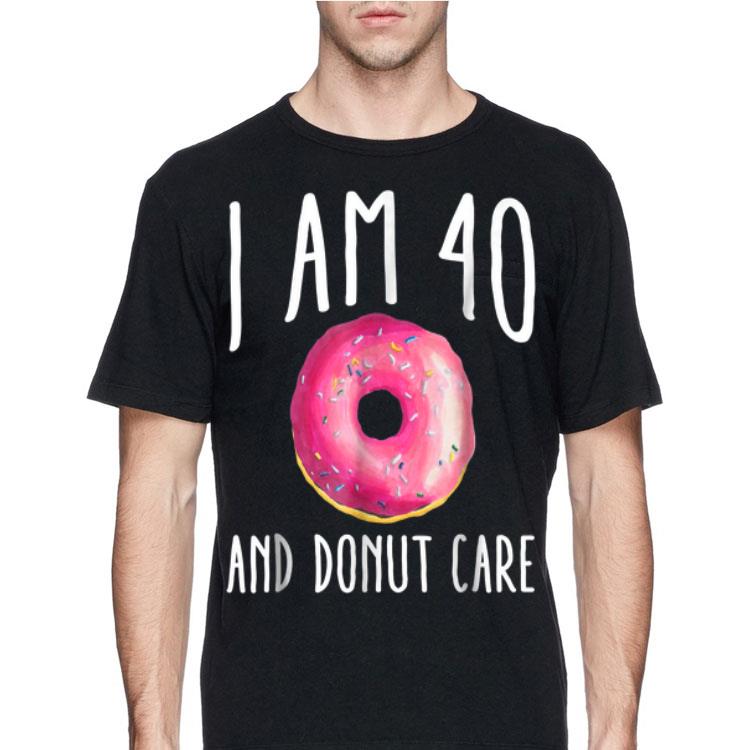 I Am 40 And Donut Care shirt 12 I Am 40 And Donut Care shirt