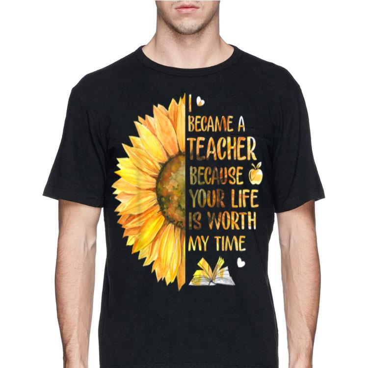 I Became A Teacher Because Your Life is Worth My Time Sunflower shirt 12 I Became A Teacher Because Your Life is Worth My Time Sunflower shirt