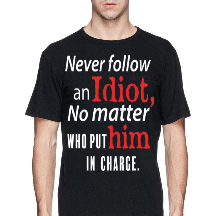 Never Follow An Idiot No Matter Who Put Him In Charge shirt 12 Never Follow An Idiot No Matter Who Put Him In Charge shirt
