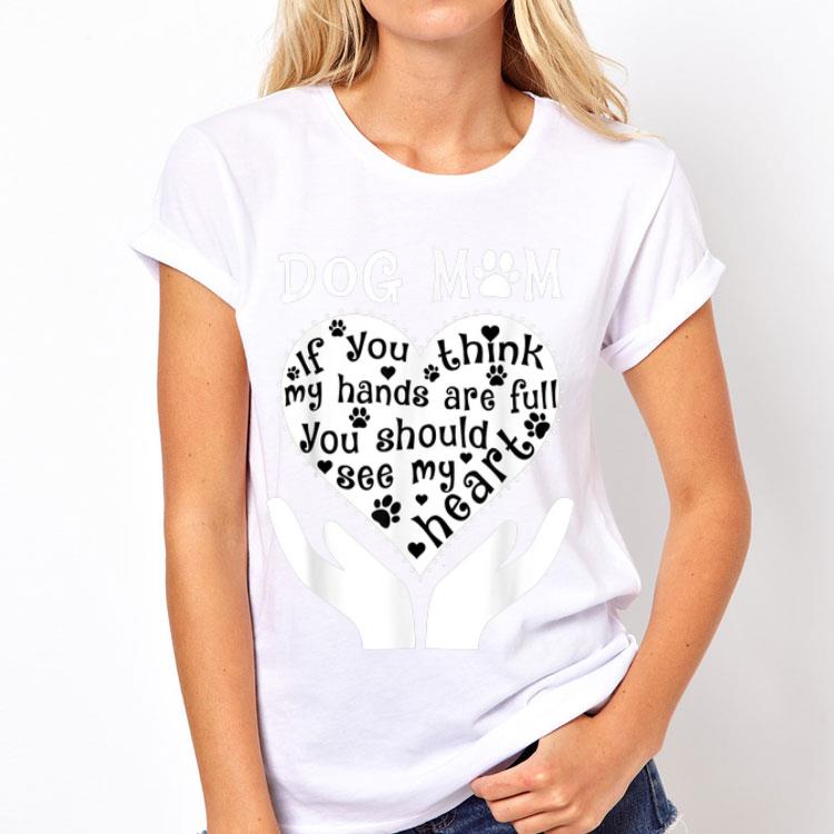 Dog Mom If You Think My Hands Are Full You Should See My Heart shirt 12 Dog Mom If You Think My Hands Are Full You Should See My Heart shirt