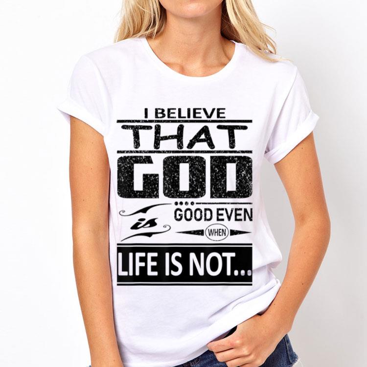 I Believe That God Is Good Even When Life Is Not shirt 12 I Believe That God Is Good Even When Life Is Not shirt