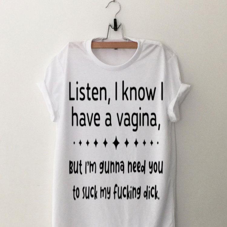 Listen I know I Have A Vagina But I'm Gunna Need You To Suck My Fucking Dick shirt 8