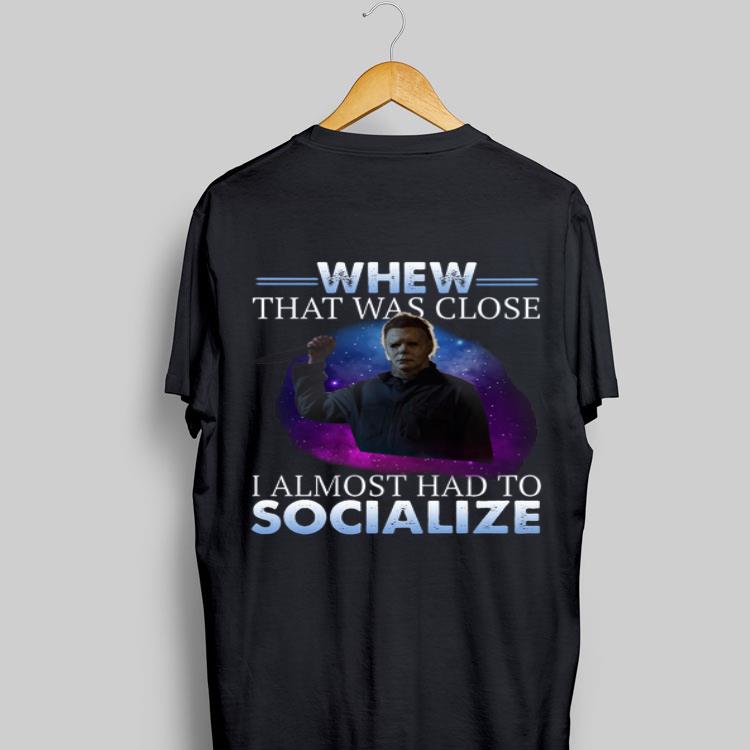 Michael Myers Whew That Was Close I Almost Had To Socialize shirt 9