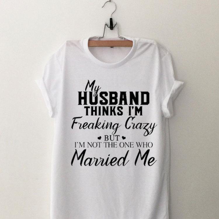My Husband Thinks I'm Freaking Crazy But I'm Not The One Who Married Me shirt 9