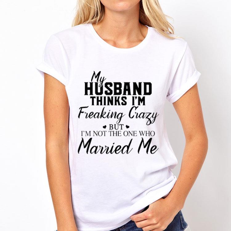 My Husband Thinks I'm Freaking Crazy But I'm Not The One Who Married Me shirt 12 My Husband Thinks I'm Freaking Crazy But I'm Not The One Who Married Me shirt