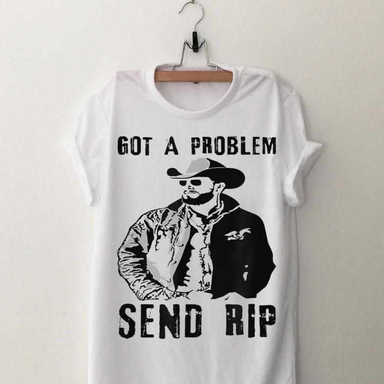 Rip Wheeler Got A Problem Send Rip shirt 9