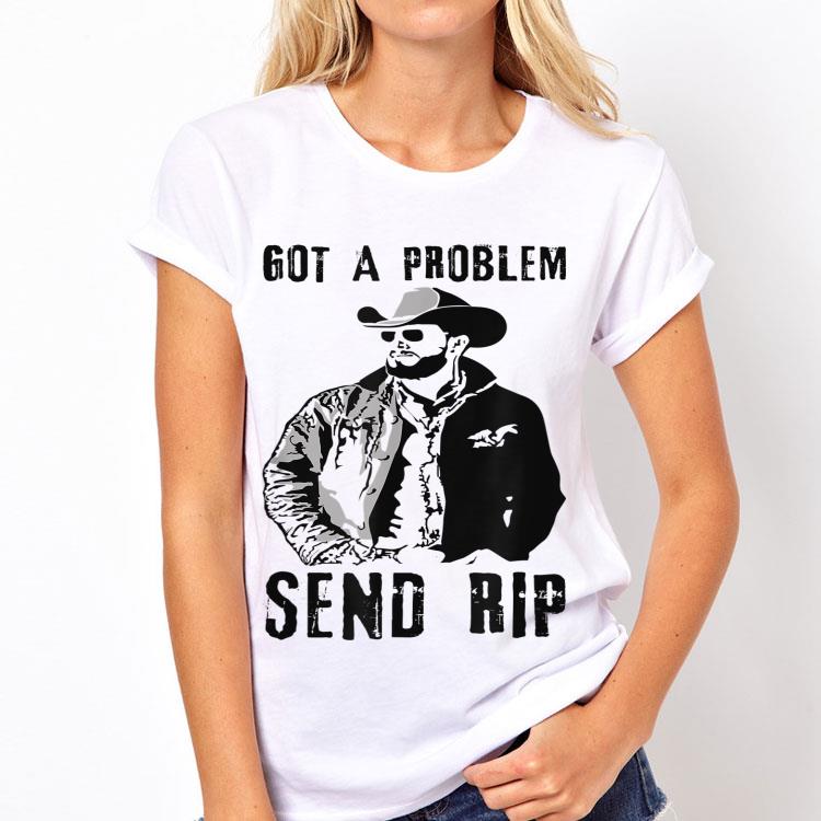 Rip Wheeler Got A Problem Send Rip shirt 12 Rip Wheeler Got A Problem Send Rip shirt