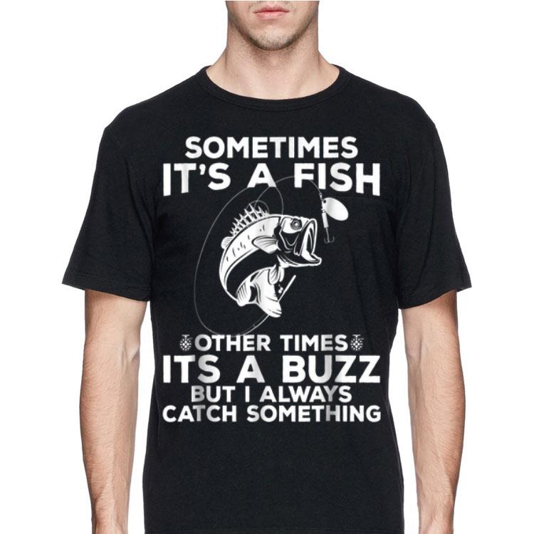 Sometimes It's A Fish Fishing Other Times Its A Buzz But I Always Catch Something shirt 12 Sometimes It's A Fish Fishing Other Times Its A Buzz But I Always Catch Something shirt
