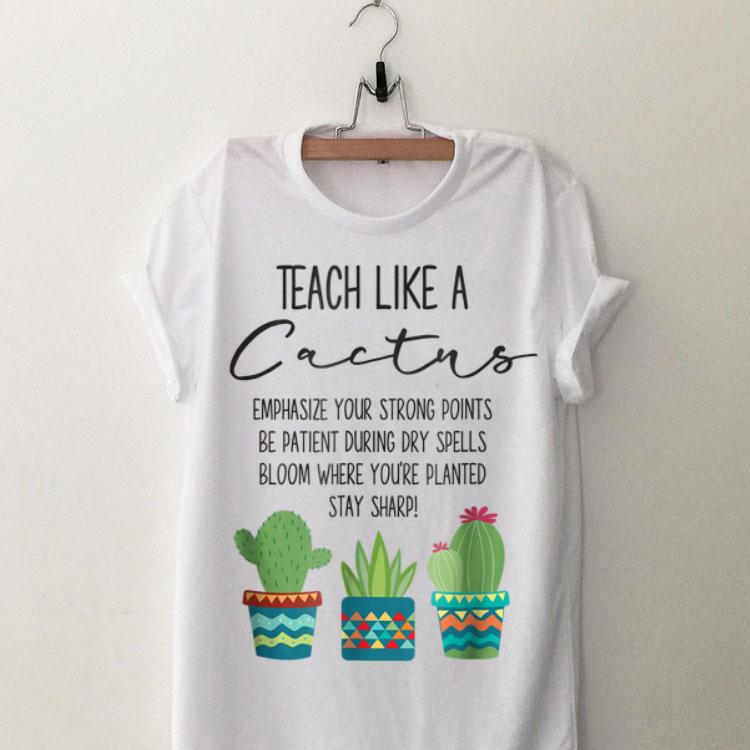 Teach Like A Cactus Emphasize Your Strong Points Be Patient During Gry Spells Bloom Where You're Planted Stay Sharp shirt 8