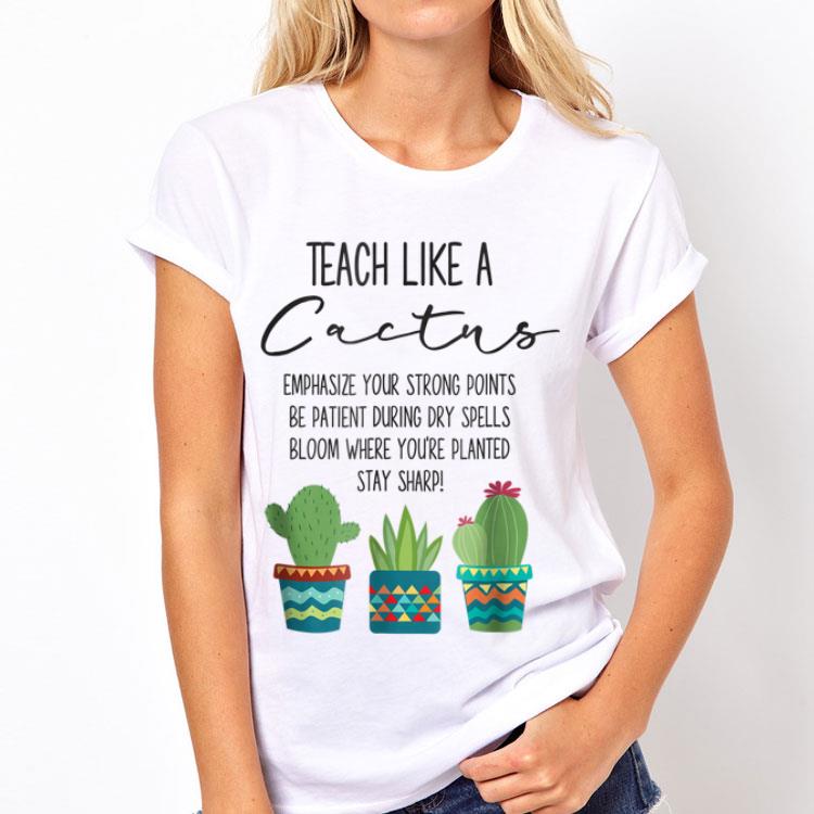 Teach Like A Cactus Emphasize Your Strong Points Be Patient During Gry Spells Bloom Where You're Planted Stay Sharp shirt 12 Teach Like A Cactus Emphasize Your Strong Points Be Patient During Gry Spells Bloom Where You're Planted Stay Sharp shirt