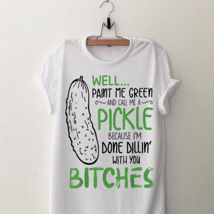 Well Paint Me Green And Call Me A Pickle Because I'm Done Dillin With you Bitches shirt 8