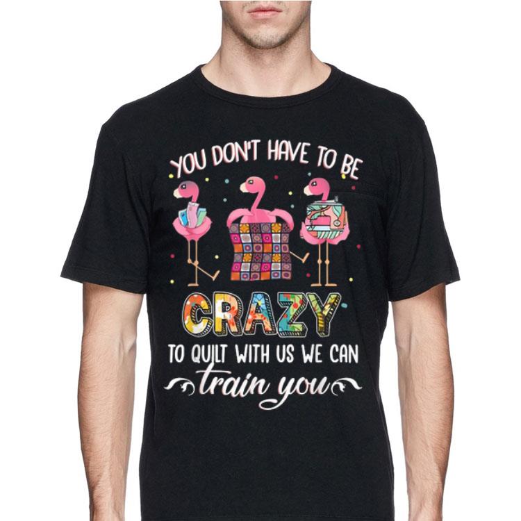 Flamingos You Don't Have To Be Crazy To Quilt With Us We Can shirt 12 Flamingos You Don't Have To Be Crazy To Quilt With Us We Can shirt