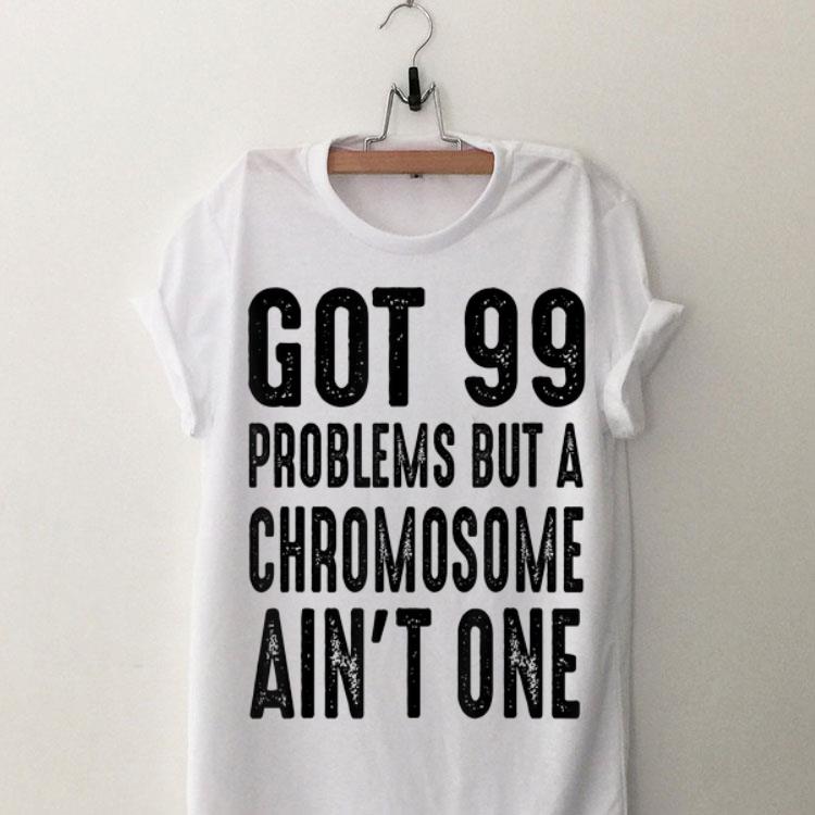 Got 99 Problems But Chromosome Ain't One shirt 9