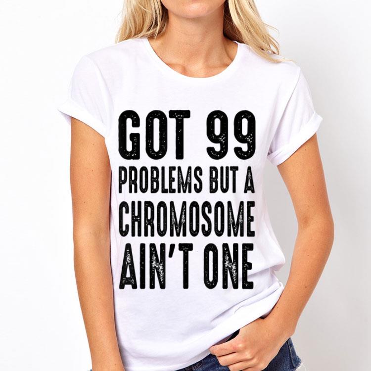Got 99 Problems But Chromosome Ain't One shirt 12 Got 99 Problems But Chromosome Ain't One shirt