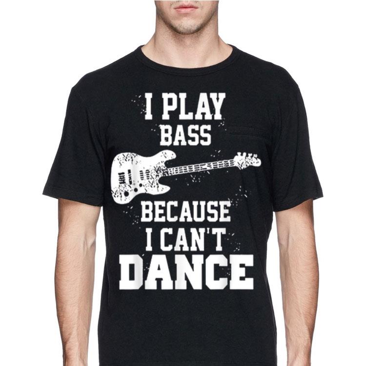 I play bass guitar because i can't dance shirt 12 I play bass guitar because i can't dance shirt