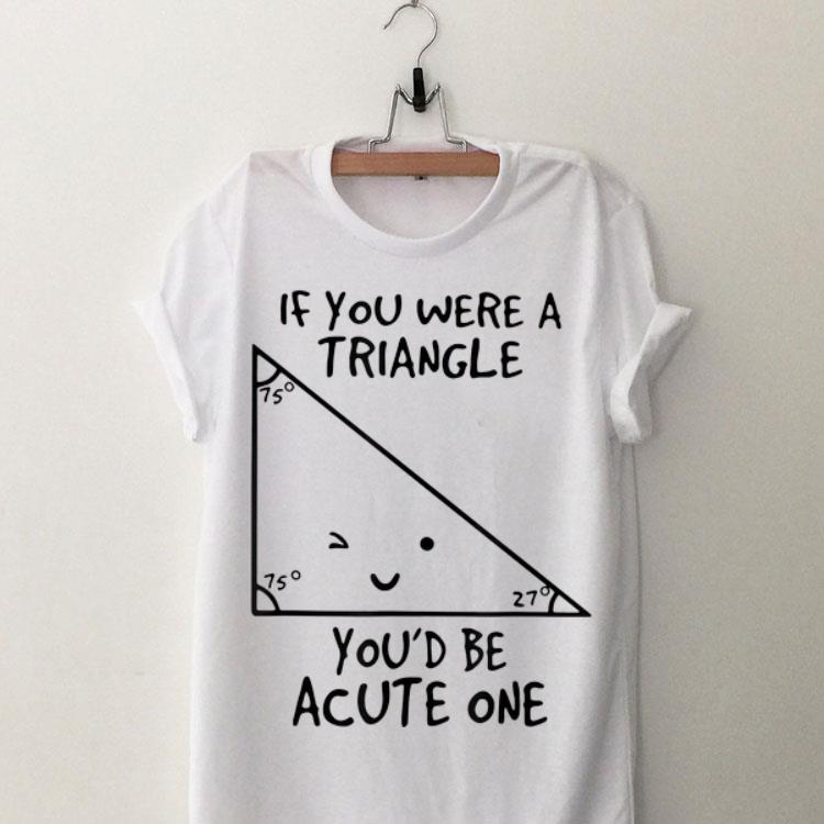 If You Were A Triangle You'd Be Acute One shirt 9