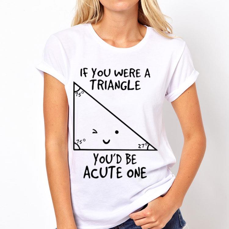 If You Were A Triangle You'd Be Acute One shirt 12 If You Were A Triangle You'd Be Acute One shirt