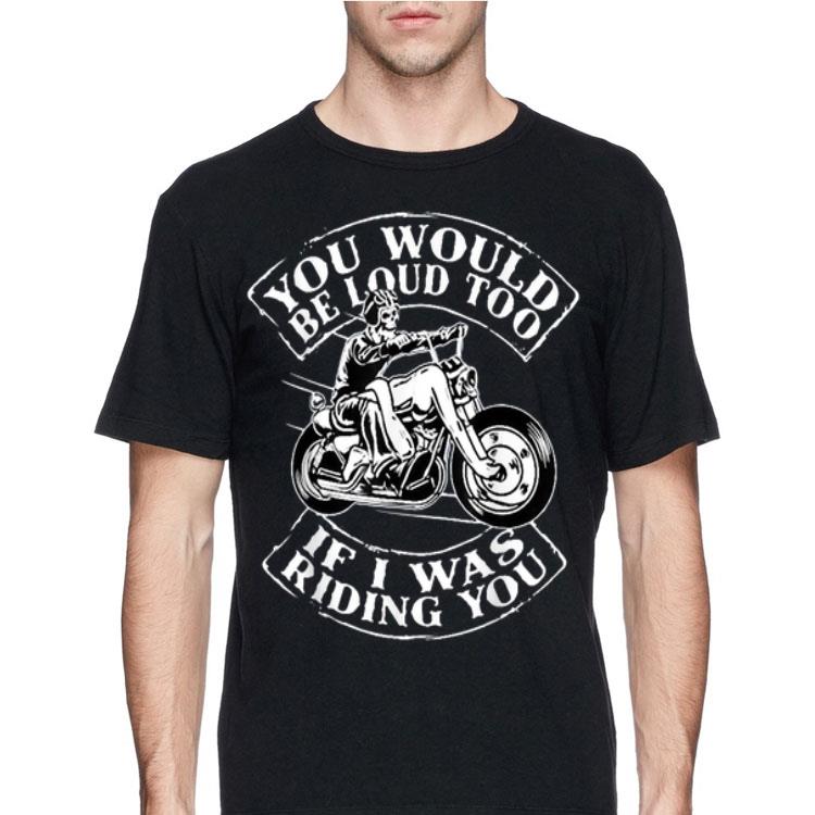 You Would Be Loud Too If I Was Riding You Skull Motorbike shirt 12 You Would Be Loud Too If I Was Riding You Skull Motorbike shirt