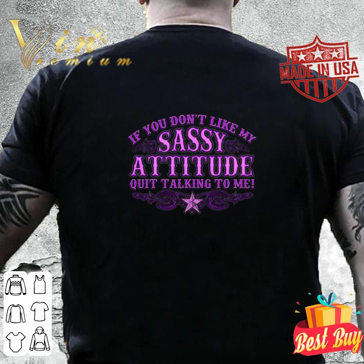 If you don't like my sassy attitude quit talking to me shirt 10 If you don't like my sassy attitude quit talking to me shirt